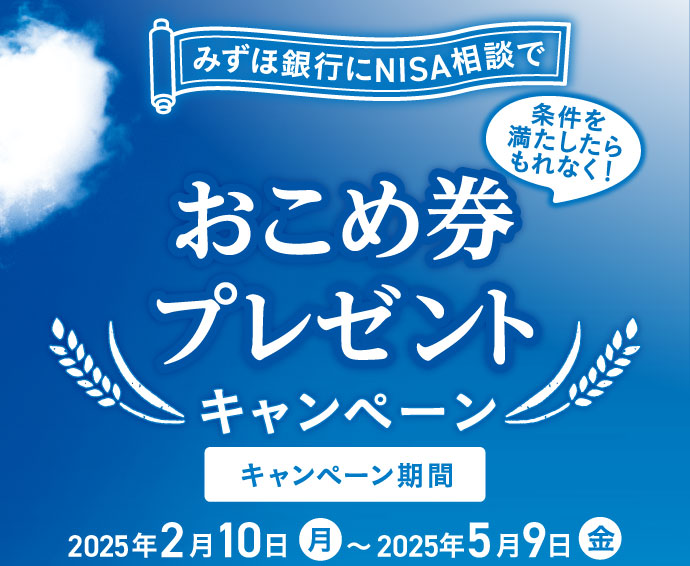 みずほ銀行にNISA相談で 条件を満たしたらもれなく! おこめ券プレゼントキャンペーン キャンペーン期間:2025年2月10日 月曜日~2025年5月9日 金曜日